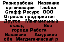 Разнорабоий › Название организации ­ Глобал Стафф Ресурс, ООО › Отрасль предприятия ­ Другое › Минимальный оклад ­ 40 000 - Все города Работа » Вакансии   . Амурская обл.,Магдагачинский р-н